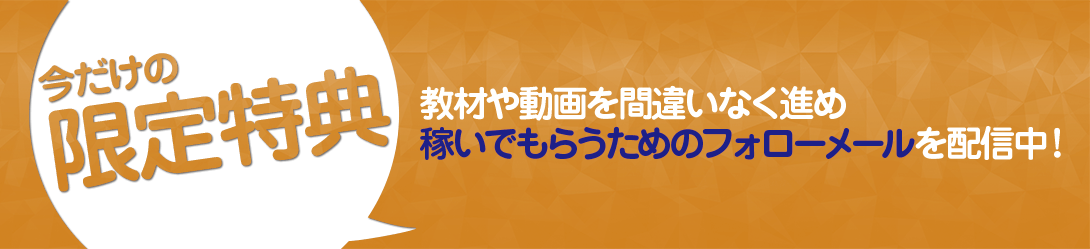 今だけの限定特典!教材や動画を間違いなく進め、稼いでもらうためのフォローメールを配信中!