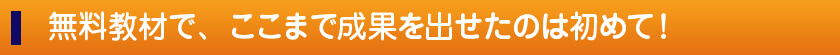 無料教材で、ここまで成果を出せたのは初めて!