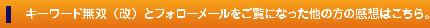 キーワード無双(改)とフォローメールをご覧になった他の方の感想はこちら。