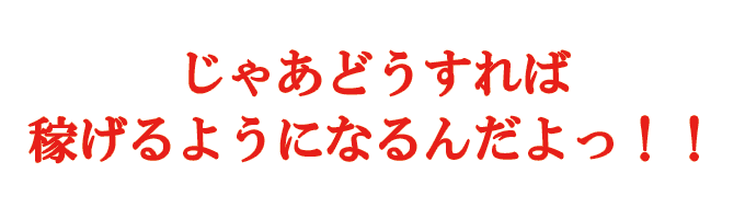 じゃあどうすれば稼げるようになるんだよっ!!