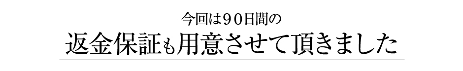 今回は９０日間の返金保証も用意させて頂きました。