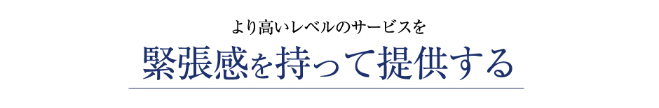 【より高いレベルのサービスを緊張感を持って提供する】