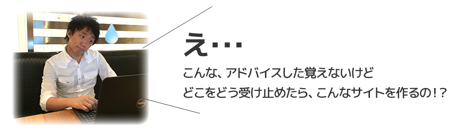 「え・・・こんな、アドバイスした覚えないけど・・・どこをどう受け止めたら、こんなサイトを作るの！？」