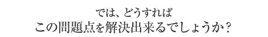 では、どうすれば、この問題点を解決出来るでしょうか？