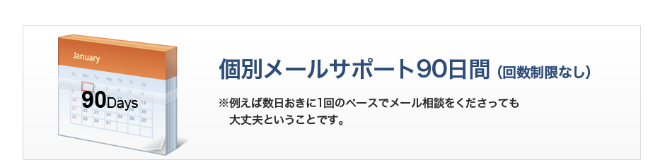 個別メールサポート90日間（回数制限なし）※例えば数日おきに1回のペースでメール相談をくださっても大丈夫ということです。